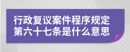 行政复议案件程序规定第六十七条是什么意思