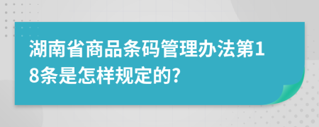 湖南省商品条码管理办法第18条是怎样规定的?