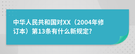 中华人民共和国对XX（2004年修订本）第13条有什么新规定?