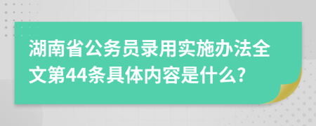 湖南省公务员录用实施办法全文第44条具体内容是什么?