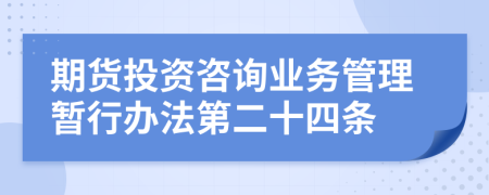 期货投资咨询业务管理暂行办法第二十四条