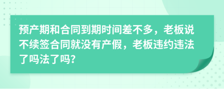 预产期和合同到期时间差不多，老板说不续签合同就没有产假，老板违约违法了吗法了吗？
