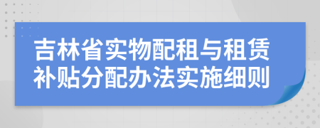 吉林省实物配租与租赁补贴分配办法实施细则