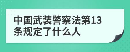 中国武装警察法第13条规定了什么人