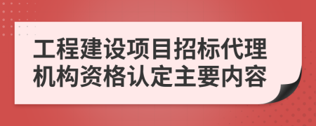 工程建设项目招标代理机构资格认定主要内容