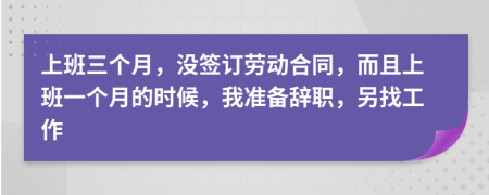 上班三个月，没签订劳动合同，而且上班一个月的时候，我准备辞职，另找工作