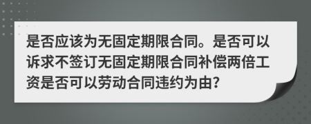 是否应该为无固定期限合同。是否可以诉求不签订无固定期限合同补偿两倍工资是否可以劳动合同违约为由？