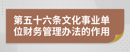 第五十六条文化事业单位财务管理办法的作用