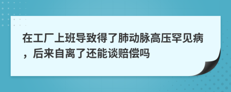 在工厂上班导致得了肺动脉高压罕见病，后来自离了还能谈赔偿吗