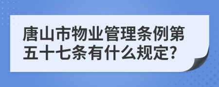 唐山市物业管理条例第五十七条有什么规定?