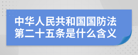 中华人民共和国国防法第二十五条是什么含义