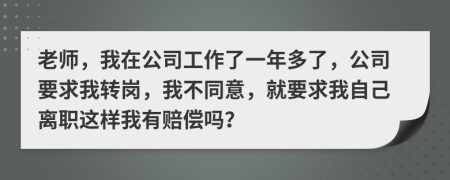 老师，我在公司工作了一年多了，公司要求我转岗，我不同意，就要求我自己离职这样我有赔偿吗？