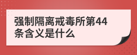 强制隔离戒毒所第44条含义是什么