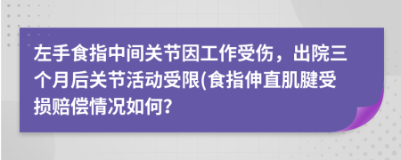 左手食指中间关节因工作受伤，出院三个月后关节活动受限(食指伸直肌腱受损赔偿情况如何？
