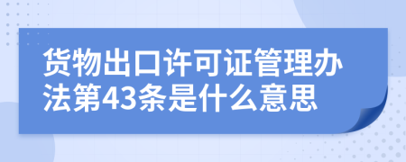 货物出口许可证管理办法第43条是什么意思