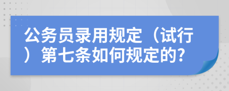 公务员录用规定（试行）第七条如何规定的?