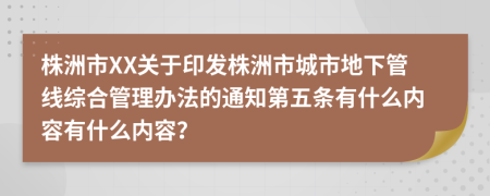 株洲市XX关于印发株洲市城市地下管线综合管理办法的通知第五条有什么内容有什么内容？