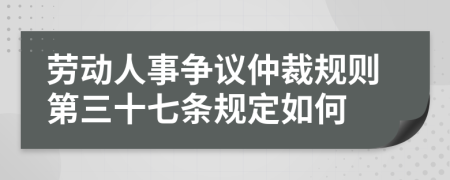 劳动人事争议仲裁规则第三十七条规定如何