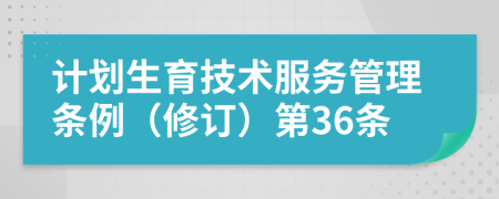 计划生育技术服务管理条例（修订）第36条