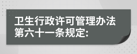 卫生行政许可管理办法第六十一条规定: