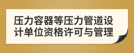 压力容器等压力管道设计单位资格许可与管理