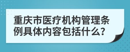 重庆市医疗机构管理条例具体内容包括什么？