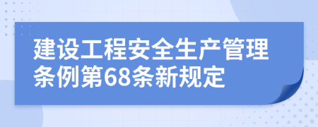 建设工程安全生产管理条例第68条新规定