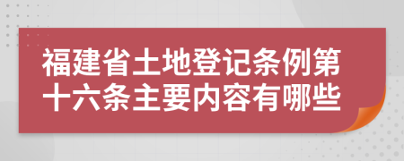 福建省土地登记条例第十六条主要内容有哪些