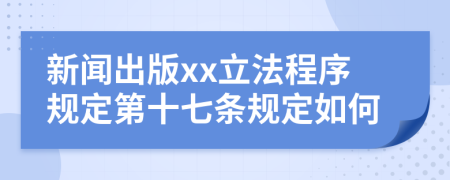 新闻出版xx立法程序规定第十七条规定如何