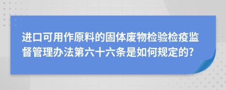 进口可用作原料的固体废物检验检疫监督管理办法第六十六条是如何规定的?