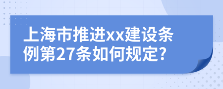 上海市推进xx建设条例第27条如何规定?