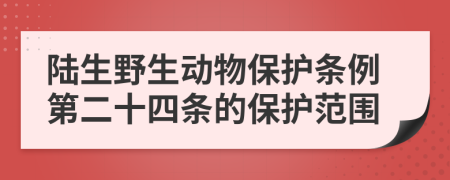 陆生野生动物保护条例第二十四条的保护范围