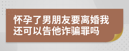 怀孕了男朋友要离婚我还可以告他诈骗罪吗