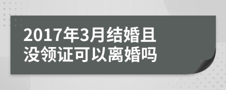 2017年3月结婚且没领证可以离婚吗