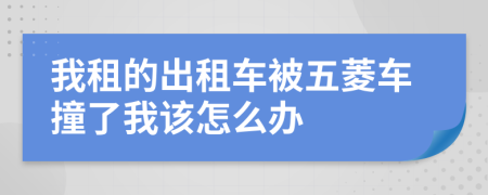 我租的出租车被五菱车撞了我该怎么办