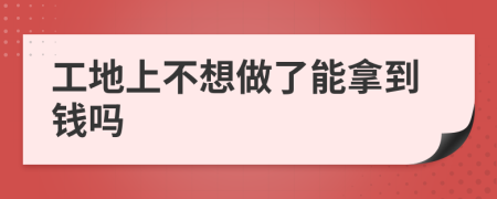 工地上不想做了能拿到钱吗