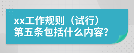 xx工作规则（试行）第五条包括什么内容？