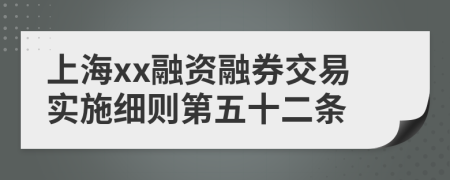 上海xx融资融券交易实施细则第五十二条
