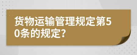 货物运输管理规定第50条的规定？