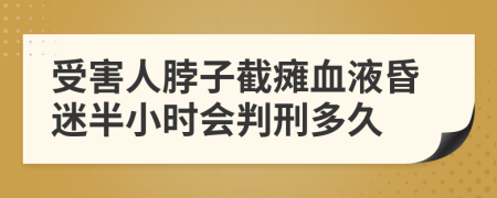 受害人脖子截瘫血液昏迷半小时会判刑多久