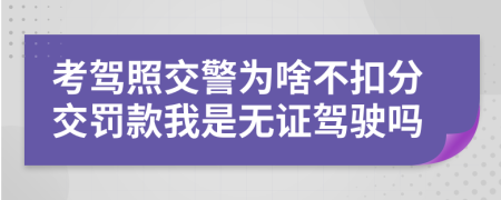 考驾照交警为啥不扣分交罚款我是无证驾驶吗