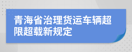 青海省治理货运车辆超限超载新规定