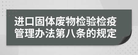 进口固体废物检验检疫管理办法第八条的规定