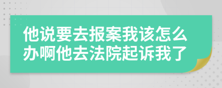 他说要去报案我该怎么办啊他去法院起诉我了