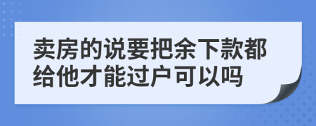 卖房的说要把余下款都给他才能过户可以吗