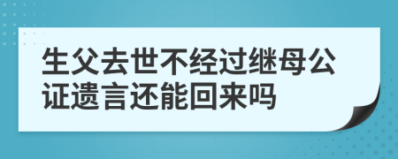 生父去世不经过继母公证遗言还能回来吗