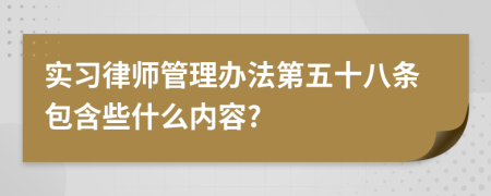 实习律师管理办法第五十八条包含些什么内容?