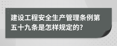 建设工程安全生产管理条例第五十九条是怎样规定的?