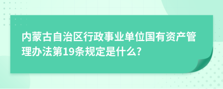 内蒙古自治区行政事业单位国有资产管理办法第19条规定是什么?