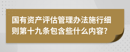 国有资产评估管理办法施行细则第十九条包含些什么内容?